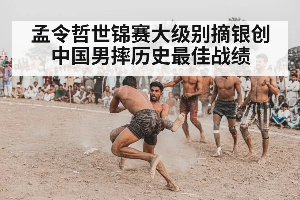孟令哲世锦赛大级别摘银创中国男摔历史最佳战绩