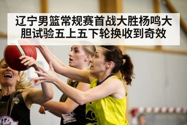 辽宁男篮常规赛首战大胜杨鸣大胆试验五上五下轮换收到奇效